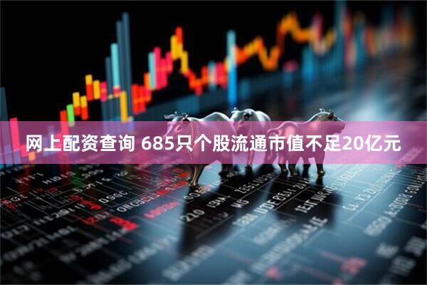 网上配资查询 685只个股流通市值不足20亿元