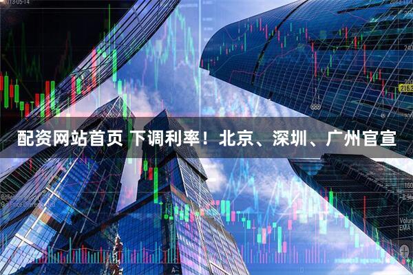 配资网站首页 下调利率！北京、深圳、广州官宣