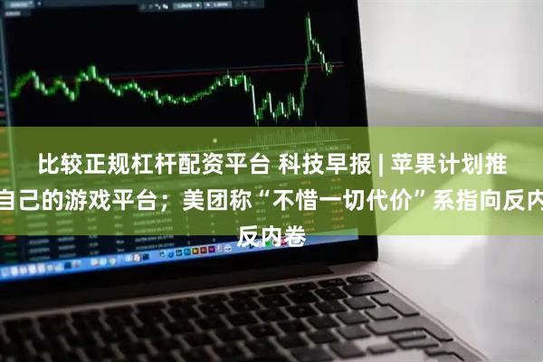 比较正规杠杆配资平台 科技早报 | 苹果计划推出自己的游戏平台；美团称“不惜一切代价”系指向反内卷