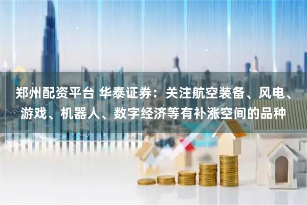 郑州配资平台 华泰证券：关注航空装备、风电、游戏、机器人、数字经济等有补涨空间的品种
