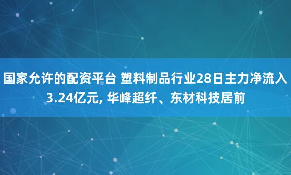 国家允许的配资平台 塑料制品行业28日主力净流入3.24亿元, 华峰超纤、东材科技居前