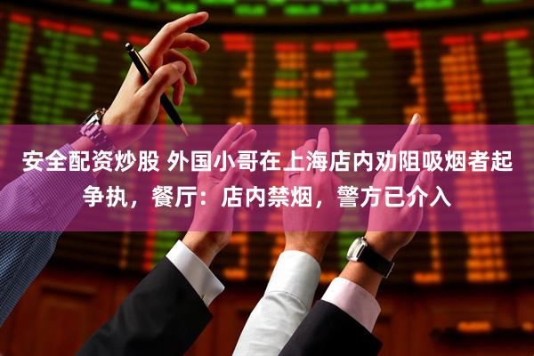 安全配资炒股 外国小哥在上海店内劝阻吸烟者起争执，餐厅：店内禁烟，警方已介入