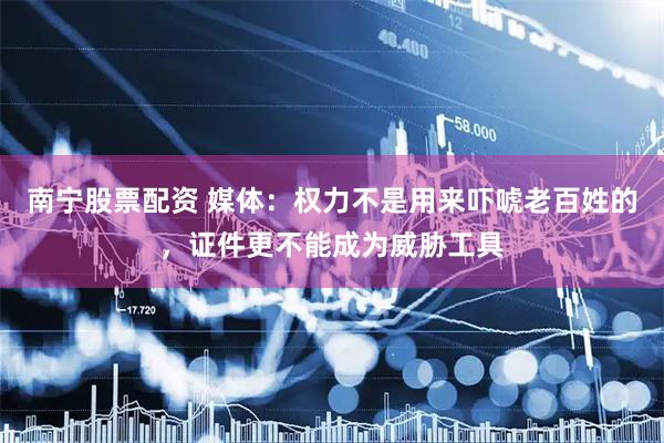 南宁股票配资 媒体：权力不是用来吓唬老百姓的，证件更不能成为威胁工具
