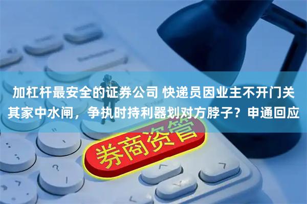加杠杆最安全的证券公司 快递员因业主不开门关其家中水闸，争执时持利器划对方脖子？申通回应