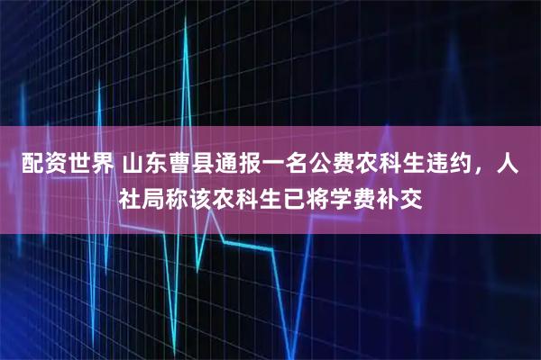配资世界 山东曹县通报一名公费农科生违约，人社局称该农科生已将学费补交