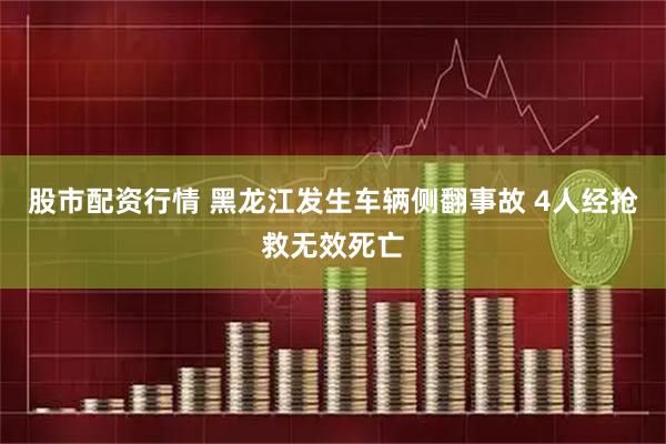 股市配资行情 黑龙江发生车辆侧翻事故 4人经抢救无效死亡