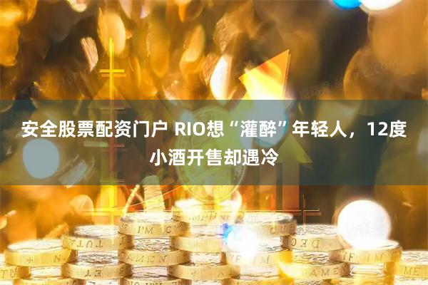 安全股票配资门户 RIO想“灌醉”年轻人，12度小酒开售却遇冷