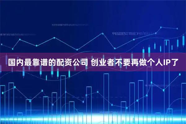 国内最靠谱的配资公司 创业者不要再做个人IP了