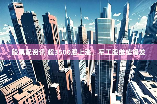 股票配资讯 超3500股上涨，军工股继续爆发