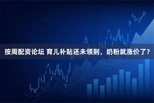 按周配资论坛 育儿补贴还未领到，奶粉就涨价了？