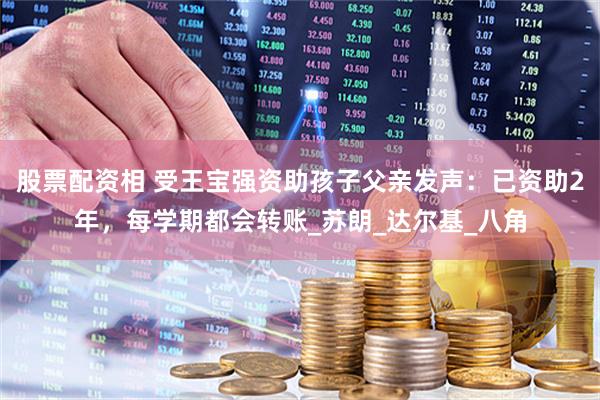 股票配资相 受王宝强资助孩子父亲发声：已资助2年，每学期都会转账_苏朗_达尔基_八角