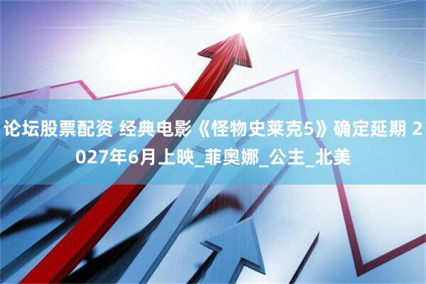论坛股票配资 经典电影《怪物史莱克5》确定延期 2027年6月上映_菲奥娜_公主_北美