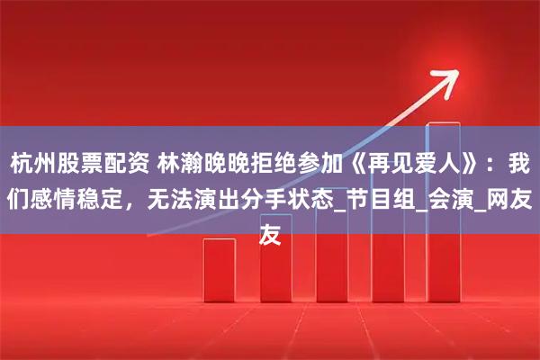 杭州股票配资 林瀚晚晚拒绝参加《再见爱人》：我们感情稳定，无法演出分手状态_节目组_会演_网友
