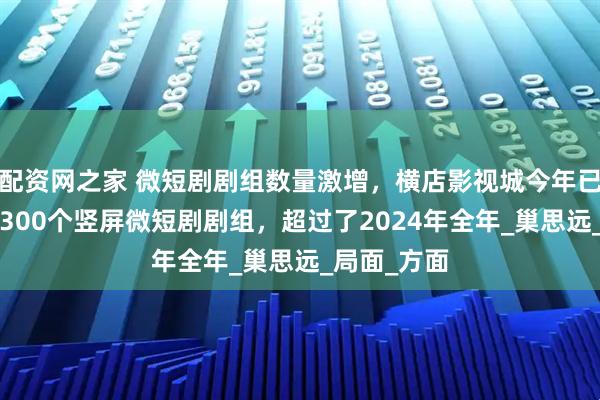 配资网之家 微短剧剧组数量激增，横店影视城今年已接待超过2300个竖屏微短剧剧组，超过了2024年全年_巢思远_局面_方面