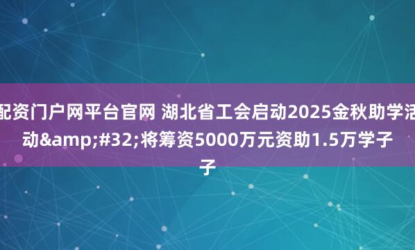 配资门户网平台官网 湖北省工会启动2025金秋助学活动&#32;将筹资5000万元资助1.5万学子
