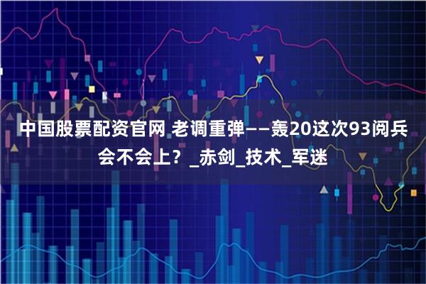中国股票配资官网 老调重弹——轰20这次93阅兵会不会上？_赤剑_技术_军迷