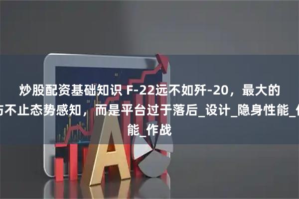 炒股配资基础知识 F-22远不如歼-20，最大的硬伤不止态势感知，而是平台过于落后_设计_隐身性能_作战