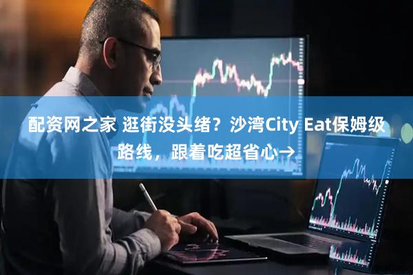 配资网之家 逛街没头绪？沙湾City Eat保姆级路线，跟着吃超省心→