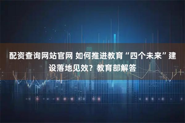 配资查询网站官网 如何推进教育“四个未来”建设落地见效？教育部解答