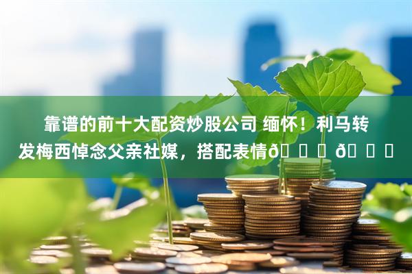 靠谱的前十大配资炒股公司 缅怀！利马转发梅西悼念父亲社媒，搭配表情😔🙏