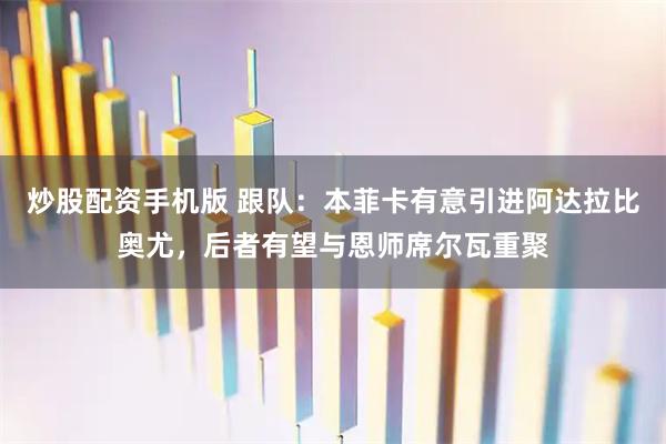 炒股配资手机版 跟队：本菲卡有意引进阿达拉比奥尤，后者有望与恩师席尔瓦重聚