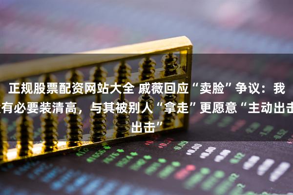 正规股票配资网站大全 戚薇回应“卖脸”争议：我没有必要装清高，与其被别人“拿走”更愿意“主动出击”